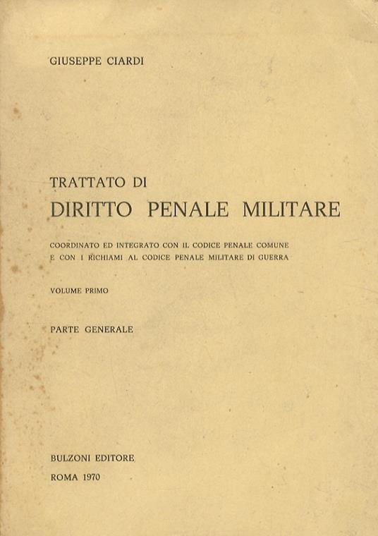 Trattato di diritto penale militare. Coordinato ed integrato con il codice penale comune e con i richiami al codice penale militare di guerra. Volume primo, Parte generale - Giuseppe Ciardi - copertina