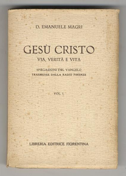 Gesù Cristo, Via, Verità e Vita. Spiegazioni del Vangelo trasmesse dalla Radio Firenze. Vol. I.(I Vangeli della Santa Infanzia - Il Pater Noster - Vita pubblica del N. S. Gesù Cristo). In Appendice: Conversazione radiofonica sulla bestemmia - Emanuele Magri - copertina