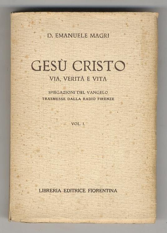 Gesù Cristo, Via, Verità e Vita. Spiegazioni del Vangelo trasmesse dalla Radio Firenze. Vol. I.(I Vangeli della Santa Infanzia - Il Pater Noster - Vita pubblica del N. S. Gesù Cristo). In Appendice: Conversazione radiofonica sulla bestemmia - Emanuele Magri - copertina