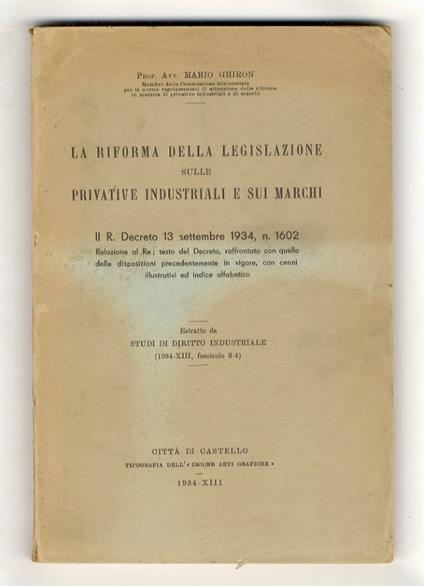 La riforma della legislazione sulle privative industriali e sui marchi. Il R. Decreto 13 dicembre 1934, n. 1602. Relazione al Re testo del Decreto, raffrontato con quello delle disposizioni precedentemente in vigore, con cenni illustrativi ed indice - Mario Ghiron - copertina