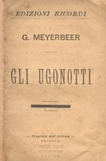 Gli Ugonotti. Opera in 5 atti. Parole di E. Scribe. Musica di G. Meyerbeer