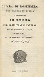 Chiara di Rosemberg. Melodramma in musica da Rappresentarsi in Lucca nel Regio Teattro Pantera sotto la protezione di S.A.R. il Duca di Lucca, nella stagione di Carnevale dell'anno 1834 al 35