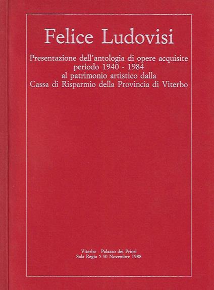 Felice Ludovisi. Presentazione dell'antologia di opere acquisite, periodo 1940 - 1984 al patrimonio artistico dalla Cassa di Risparmio della Provincia di Viterbo - copertina