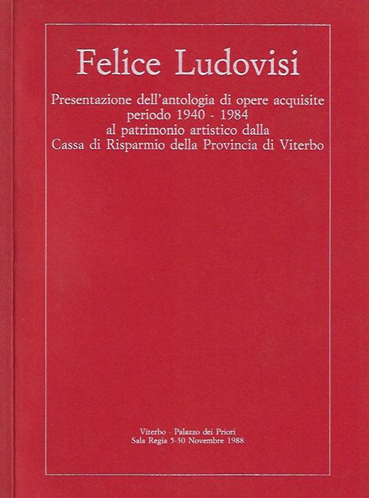 Felice Ludovisi. Presentazione dell'antologia di opere acquisite, periodo 1940 - 1984 al patrimonio artistico dalla Cassa di Risparmio della Provincia di Viterbo - copertina