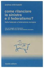 COME RILANCIARE LA SINISTRA E IL FEDERALISMO? Italia federale e federazione europea. Con un saggio sul fascismo giudicato alla luce del federalismo europeo