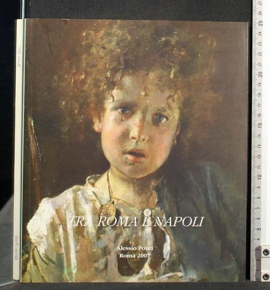Tra Roma e Napoli Alessio Ponti Galleria D'Arte Roma 2007 - Pier Andrea De Rosa - copertina