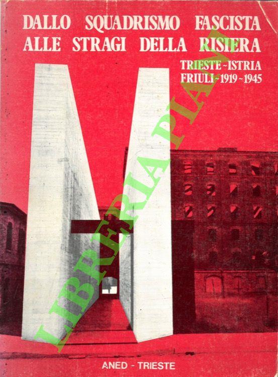 Dallo squadrismo fascista alle stragi della Risiera (con il resoconto del processo) . Trieste- Istria- Friuli 1919-1945