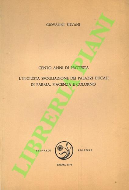 Cento anni di protesta. L'ingiusta spogliazione dei palazzi ducali di Parma, Piacenza e Colorno. Con l'elenco dei beni trasferiti nelle Ville Reali di Firenze, Milano, Napoli, Roma e Venezia - copertina