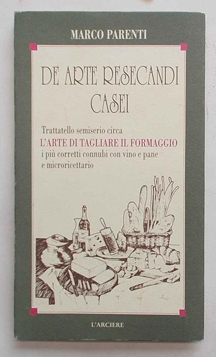 De arte resecandi casei. Trattatello semiserio circa l'arte di tagliare il formaggio e i più corretti connubi con vino e pane - Marco Parenti - copertina