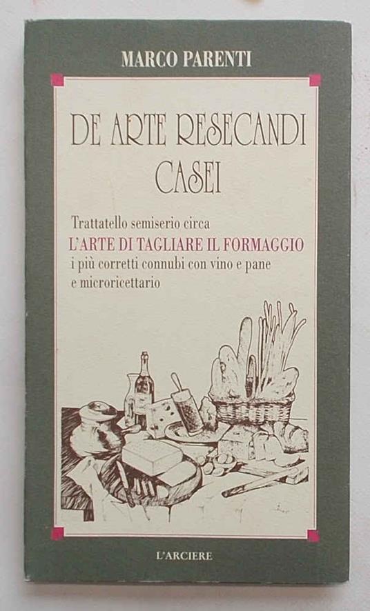 De arte resecandi casei. Trattatello semiserio circa l'arte di tagliare il formaggio e i più corretti connubi con vino e pane - Marco Parenti - copertina