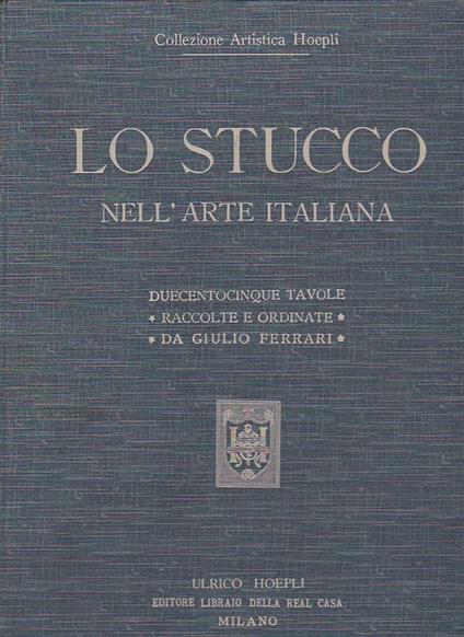 Lo stucco nell'arte italiana. Riproduzioni in parte inedite di saggi dal periodo etrusco al neo - classico. Duecentocinque tavole con 356 illustrazioni raccolte e ordinate - Giulio Ferrari - copertina