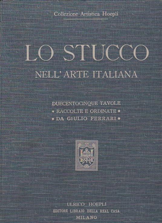 Lo stucco nell'arte italiana. Riproduzioni in parte inedite di saggi dal periodo etrusco al neo - classico. Duecentocinque tavole con 356 illustrazioni raccolte e ordinate - Giulio Ferrari - copertina