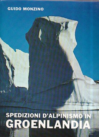 Spedizioni d' alpinismo in Groenlandia. Atti delle spedizioni G. M. 1960 - 1961 - 1962 - 1963 - 1964. Fotografie, tratti geografici ed appunti storico - alpinistici di Mario Fantin. Note dai diari dei componenti le spedizioni - Guido Monzino - copertina