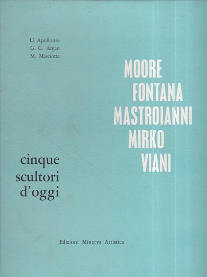 Cinque scultori d' oggi. Moore - Fontana - Mastroianni - Mirko - Viani - Umbro Apollonio - copertina
