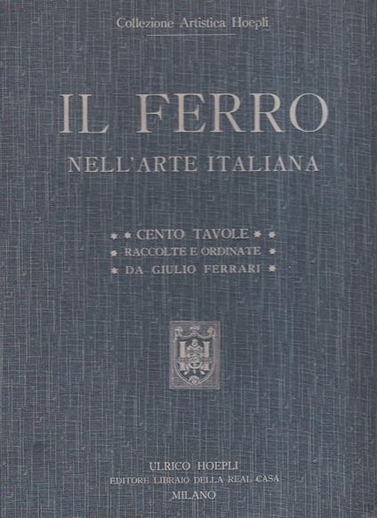 Il ferro nell' arte italiana. Cento tavole. Riproduzioni in gran parte inedite di 169 soggetti del Medio Evo del Rinascimento, del periodo barocco e neoclassico raccolte e ordinate con testo esplicativo - Giulio Ferrari - copertina