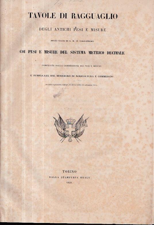 Tavole di ragguaglio degli antichi pesi e misure degli Stati di S. M. in Terraferma coi pesi e misure del sistema metrico decimale compilate dalla Commissione dei pesi e misure e pubblicate dal Ministero di Agricoltura e Commercio secondo il prescrit - copertina