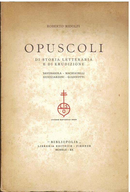 Opuscoli di Storia letteraria e di erudizione. Savonarola - Machiavelli - Guicciardini - Giannotti - Roberto Ridolfi - copertina