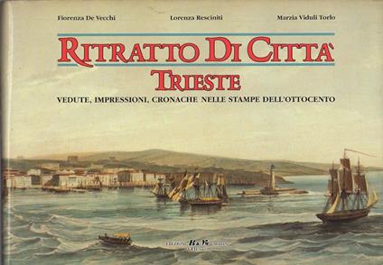 Ritratto di città: vedute, impressioni, cronache di Trieste nelle stampe dell'Ottocento - Fiorenza De Vecchi - copertina