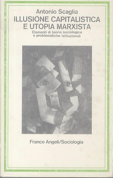 Illusione capitalistica e utopia marxista: elementi di teoria sociologica e problematiche istituzionali. Nuova ed. ampliata. Con saggi di Mino Garzia e Enrico Apicella. Collana di sociologia 36 - Antonio Scaglia - copertina