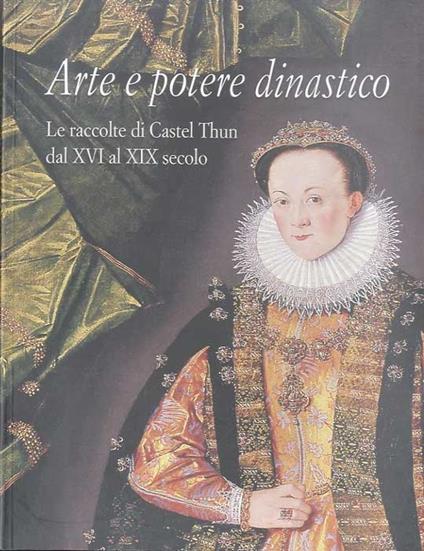 Arte e potere dinastico: le raccolte di Castel Thun dal XVI al XIX secolo. Catalogo della mostra tenuta a Sanzeno dal 14 luglio al 16 settembre 2007 - Marina Botteri - copertina