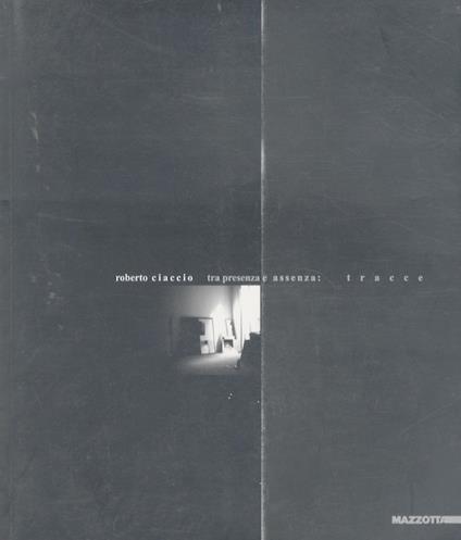 Roberto Ciaccio: Tra presenza e assenza: tracce = Between Presence and Absence: traces - Giorgio Cortenova - copertina