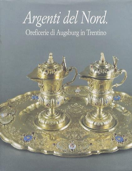 Argenti del Nord: oreficerie di Augsburg in Trentino. Beni Artistici e Storici del Trentino 11 - Daniela Floris - copertina