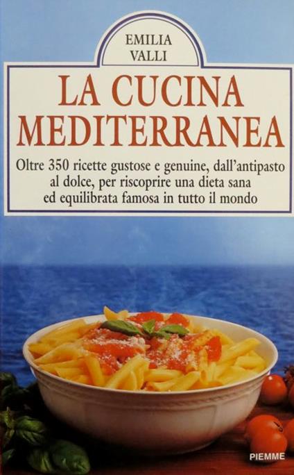 La cucina mediterranea: oltre 350 ricette gustose e genuine, dall'antipasto al dolce, per riscoprire una dieta sana ed equilibrata famosa in tutto il mondo - Emilia Valli - copertina