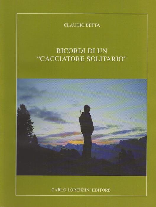 Ricordi di un cacciatore solitario. Le fotografie sono di Giorgio Corradini di Cavalese e di Bruno Ruedl di Bolzano - Claudio Betta - copertina