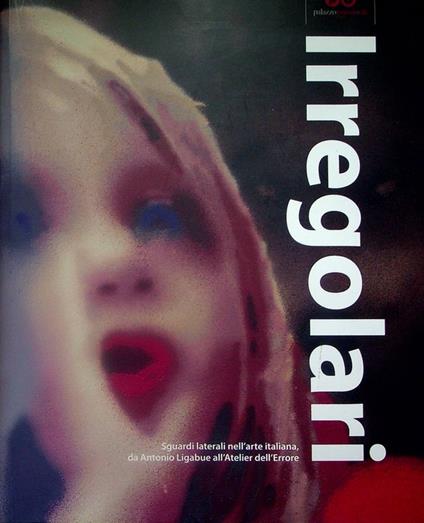 Irregolari: sguardi laterali nell'arte italiana, da Antonio Ligabue all'Atelier dell'errore: Antonio Ligabue, Giovanni Battista Podestà, Pietro Ghizzardi, Costante Pezzani, Agostino Goldani, Carlo Zinelli, Anacleto Borghi, Pietro Moschini, Bonaria Ma - copertina