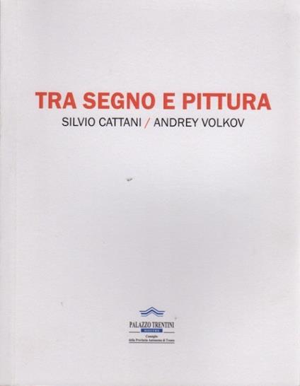 Tra segno e pittura: Silvio Cattani / Andrey Volkov. Catalogo della mostra allestita a Trento, presso Palazzo Trentini, dal 16 dicembre 2017 al 5 gennaio 2018 - Mario Cossali - copertina