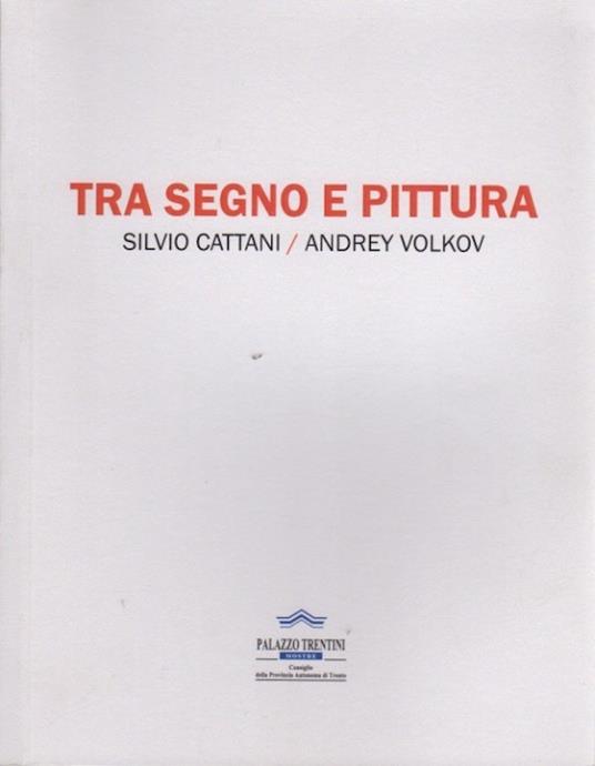Tra segno e pittura: Silvio Cattani / Andrey Volkov. Catalogo della mostra allestita a Trento, presso Palazzo Trentini, dal 16 dicembre 2017 al 5 gennaio 2018 - Mario Cossali - copertina