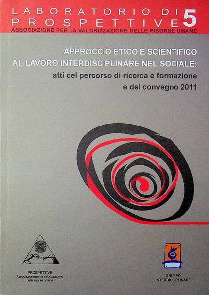 Approccio etico e scientifico al lavoro interdisciplinare nel sociale: atti del percorso di ricerca e formazione e del convegno 2011. Prospettive, associazione per la valorizzazione delle risorse umane, Gruppo interdisciplinare. Trascrizione degli in - copertina