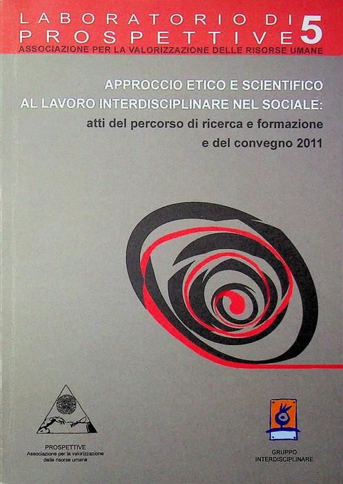 Approccio etico e scientifico al lavoro interdisciplinare nel sociale: atti del percorso di ricerca e formazione e del convegno 2011. Prospettive, associazione per la valorizzazione delle risorse umane, Gruppo interdisciplinare. Trascrizione degli in - copertina