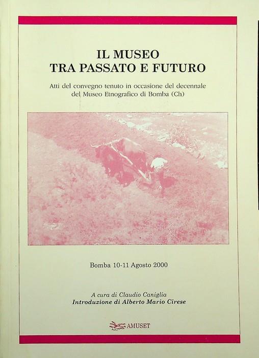 Il museo tra passato e futuro: atti del Convegno tenuto in occasione del decennale del Museo etnografico di Bomba (CH): Bomba, 10-11 agosto 2000. Introduzione di Alberto Mario Cirese - Alberto Mario Cirese - copertina