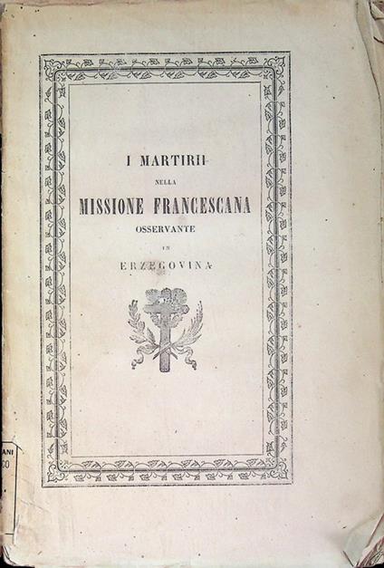 I martirii nella missione francescana osservante in Erzegovina: narrazione storica diretta ai pii benefattori dal padre Pietro Bakula lettore generale di s. teologia - copertina