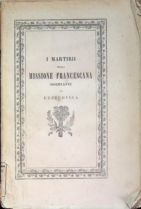 I martirii nella missione francescana osservante in Erzegovina: narrazione storica diretta ai pii benefattori dal padre Pietro Bakula lettore generale di s. teologia - copertina