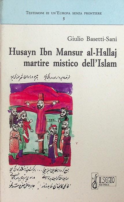 Husayn Ibn Mansur al-Hallaj martire mistico dell'Islam. Segue: Appendice. Testimoni di un'Europa senza frontiere 5 - Giulio Basetti Sani - copertina