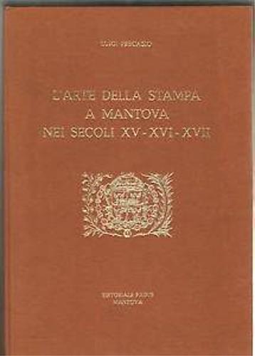 L' Arte della stampa a Mantova nei secoli XV-XVI-XVII. Elenco e storia di tutti gli stampatori mantovani ed il catalogo di tutte le Opere stampate. Bibliografia importante stampata su carta di pregio - copertina