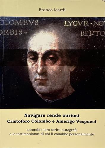 Navigare rende curiosi. Cristoforo Colombo e Amerigo Vespucci secondo i loro scritti autografi e le testimonianze di chi li conobbe personalmente - copertina