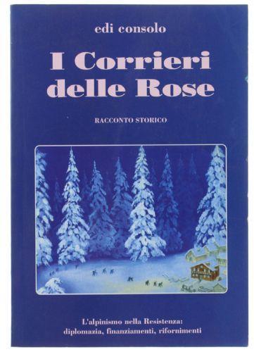 I Corrieri Delle Rose. L'Alpinismo Nella Resistenza: Diplomazia, Finanziamenti, Rifornimenti. Racconto Storico - Edi Consolo - copertina