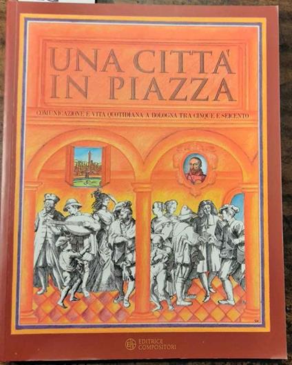 Una città in piazza. Comunicazione e vita quotidiana a Bologna tra cinque e seicento. Catalogo mostra: Bologna, Archiginnasio, maggio-agosto 2000 - copertina