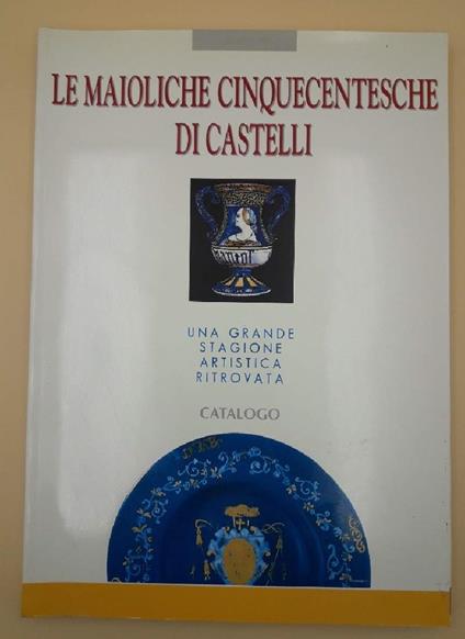 Le Maioliche Cinquecentesche di Castelli-una Grande Stagione Artistica Ritrovata - copertina