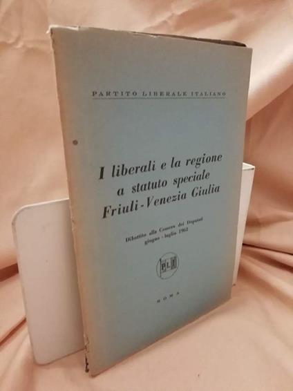 I Liberali e La Regione a Statuto Speciale Friuli-venezia Giulia Dibattito Alla Camera Dei Deputati Giugno - Luglio 1962 - copertina