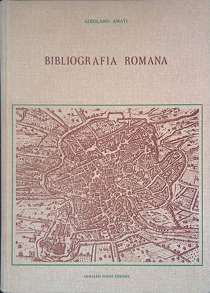 Bibliografia Romana. Notizie della vita e delle opere degli scrittori romani dal secolo XI fino ai nostri giorni - Girolamo Amati - copertina