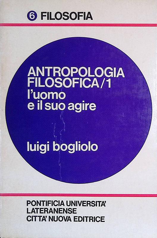 Antropologia filosofica. Vol.1 L'uomo e il suo agire - Luigi Bogliolo - copertina