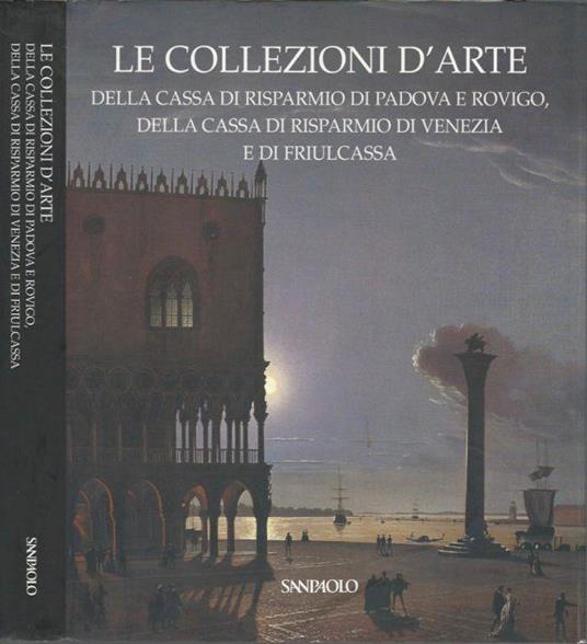 Le collezioni d'arte della Cassa di Risparmio di Padova e Rovigo, della Cassa di Risparmio di Venezia e di Friulcassa - Anna Coliva - copertina