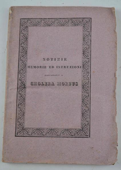 Notizie, memorie ed istruzioni riguardanti il Cholera Morbus raccolte dalle opere più accreditate e da giornali moderni od anche recentemente emenate per cura delle pubbliche autorità estere - copertina