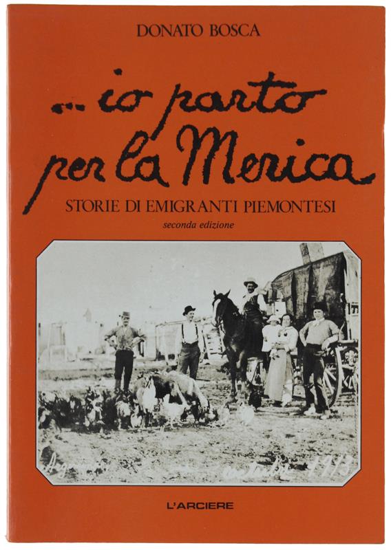 ... IO PARTO PER LA MERICA. Storie di emigranti piemontesi. - Bosca Donato - L'Arciere, - 1987