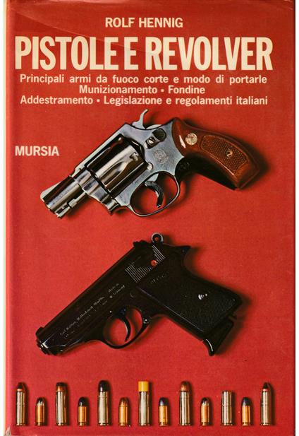 Pistole e revolver Principali armi da fuoco corte e modo di portarle - Munizionamento - Fondine - Addestramento - Legislazione e regolamenti italiani - Rolf Hennig - copertina