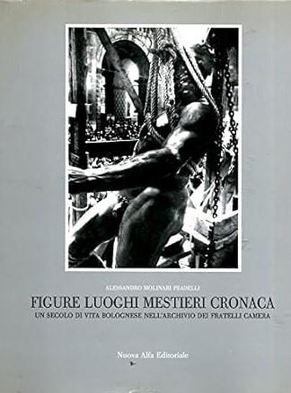 FIGURE LUOGHI MESTIERI CRONACA. Un secolo di vita bolognese nell'archivio dei fratelli Camera - Alessandro Molinari Pradelli - copertina